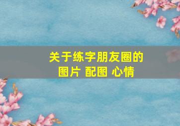 关于练字朋友圈的图片 配图 心情